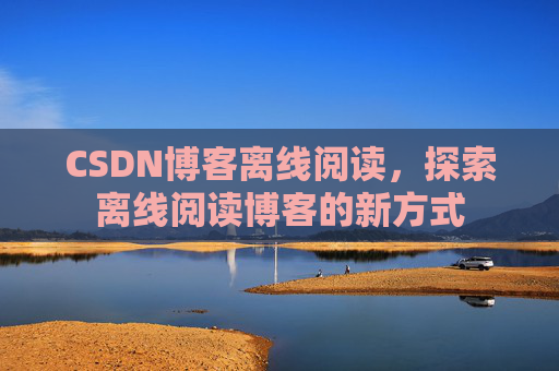 CSDN博客离线阅读，探索离线阅读博客的新方式